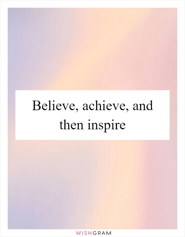 Believe, achieve, and then inspire