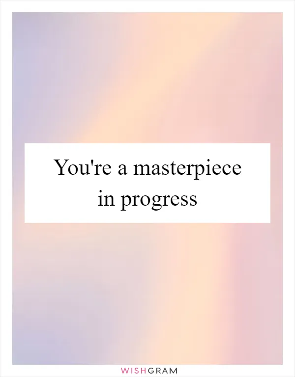 You're a masterpiece in progress