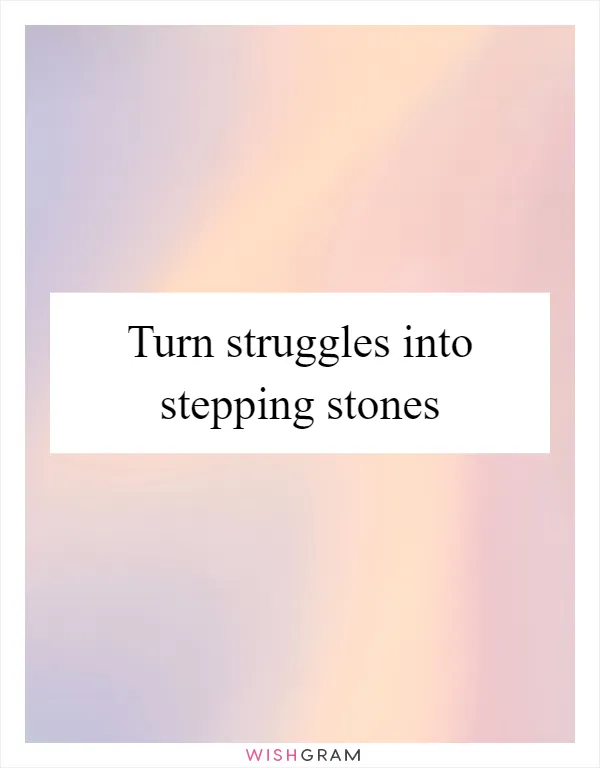 Turn struggles into stepping stones