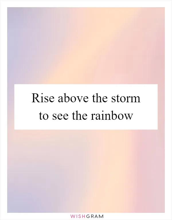 Rise above the storm to see the rainbow