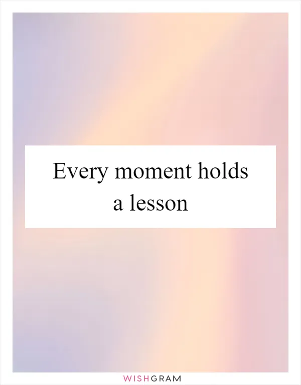 Every moment holds a lesson