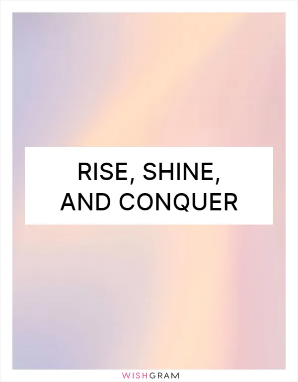 Rise, shine, and conquer