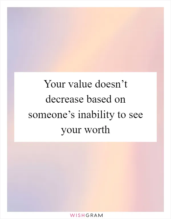 Your value doesn’t decrease based on someone’s inability to see your worth