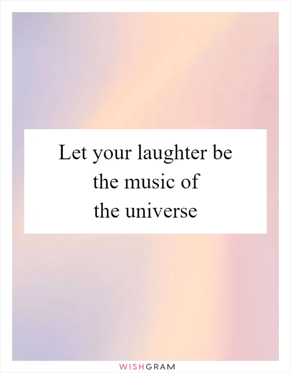 Let your laughter be the music of the universe
