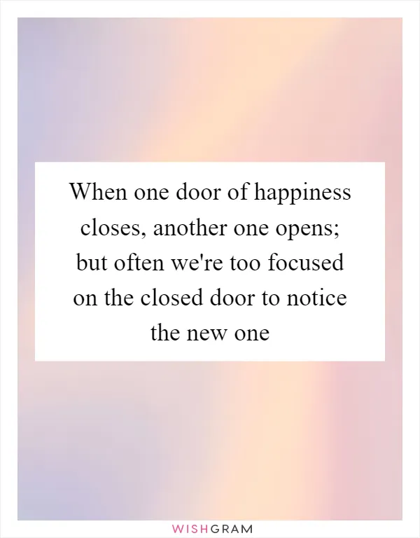 When one door of happiness closes, another one opens; but often we're too focused on the closed door to notice the new one