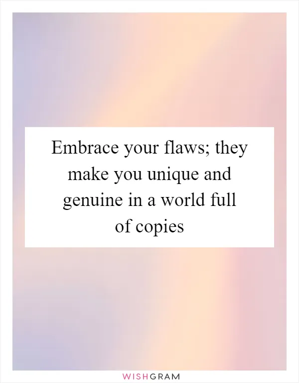 Embrace your flaws; they make you unique and genuine in a world full of copies