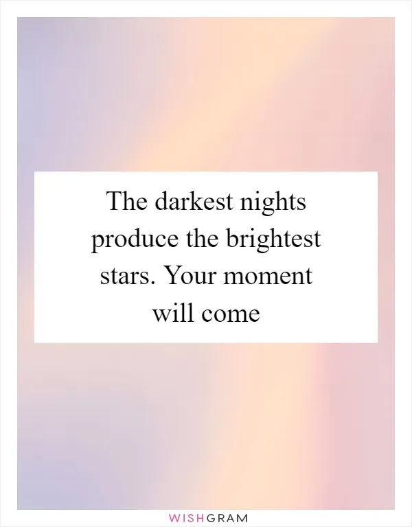 The darkest nights produce the brightest stars. Your moment will come