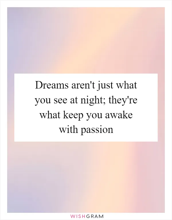 Dreams aren't just what you see at night; they're what keep you awake with passion