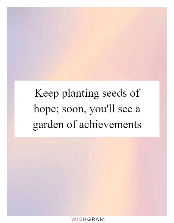 Keep planting seeds of hope; soon, you'll see a garden of achievements