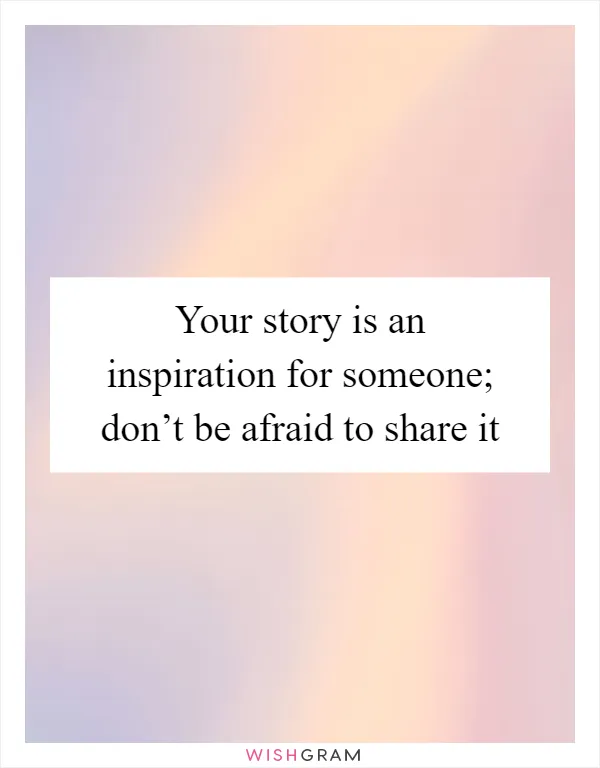 Your story is an inspiration for someone; don’t be afraid to share it