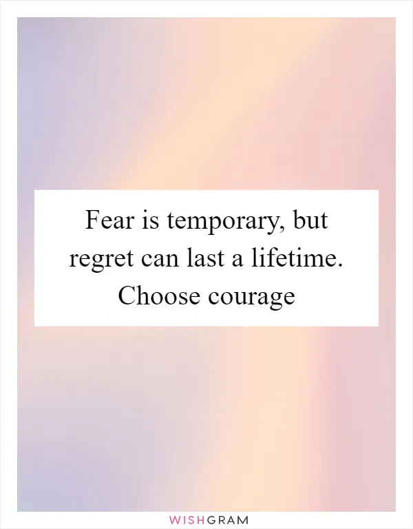 Fear is temporary, but regret can last a lifetime. Choose courage