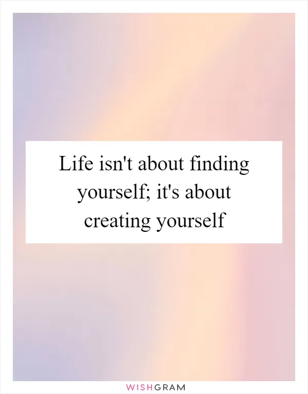 Life isn't about finding yourself; it's about creating yourself