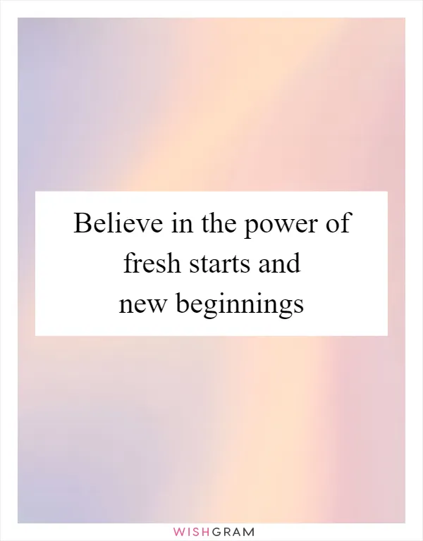 Believe in the power of fresh starts and new beginnings