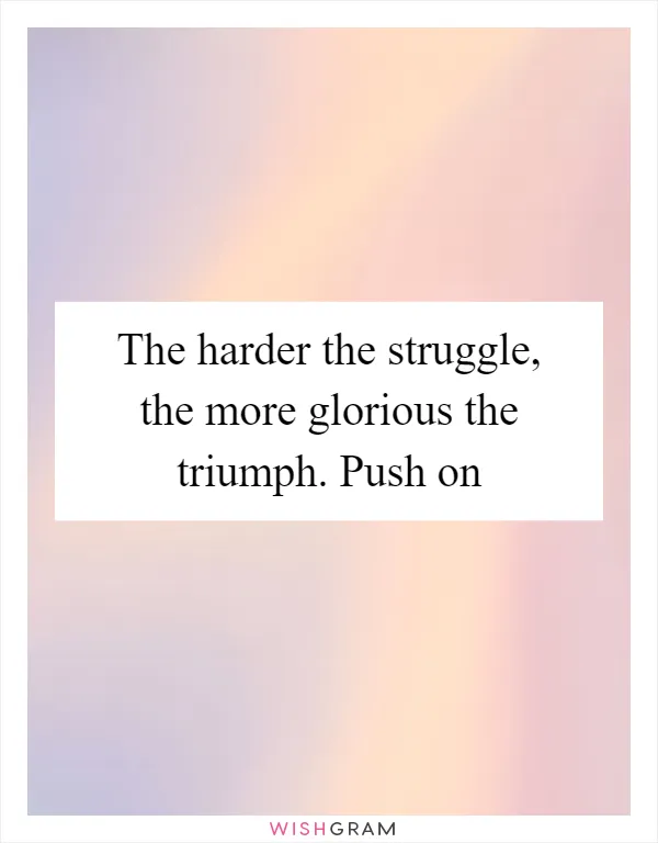 The harder the struggle, the more glorious the triumph. Push on