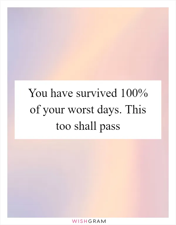 You have survived 100% of your worst days. This too shall pass