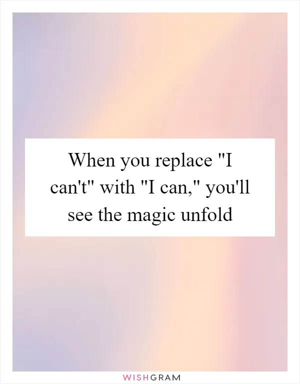 When you replace "I can't" with "I can," you'll see the magic unfold