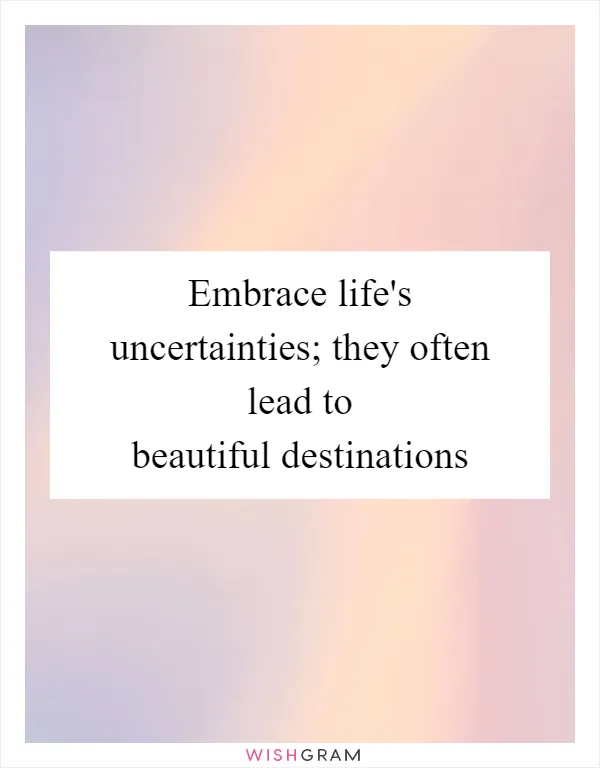 Embrace life's uncertainties; they often lead to beautiful destinations