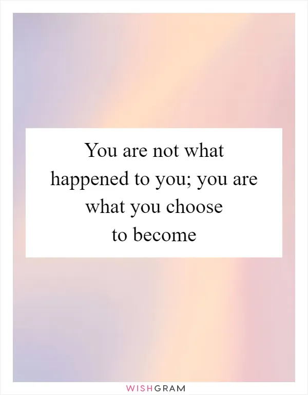 You are not what happened to you; you are what you choose to become