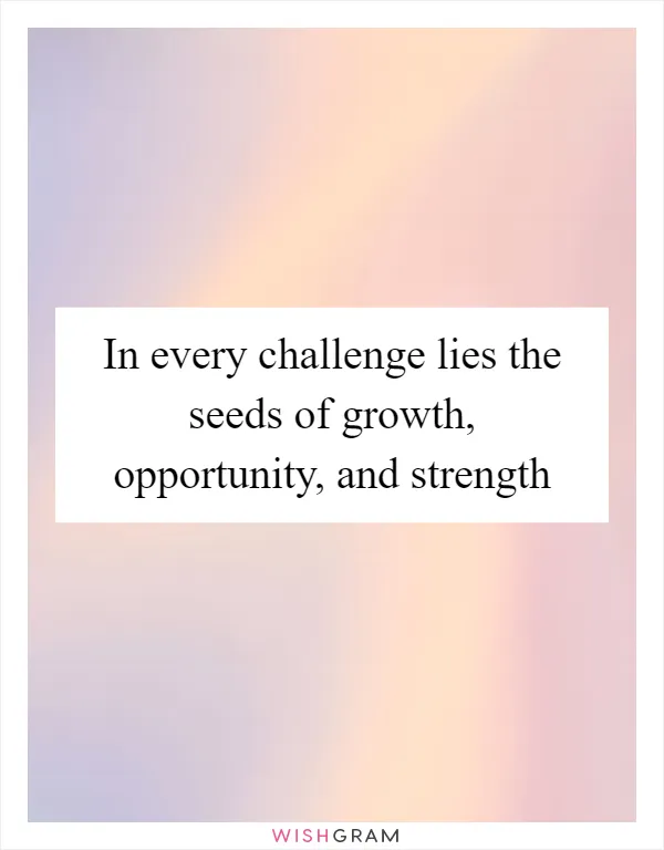 In every challenge lies the seeds of growth, opportunity, and strength