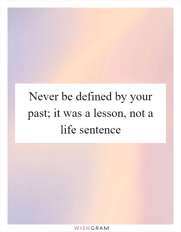 Never be defined by your past; it was a lesson, not a life sentence