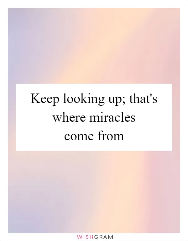 Keep looking up; that's where miracles come from