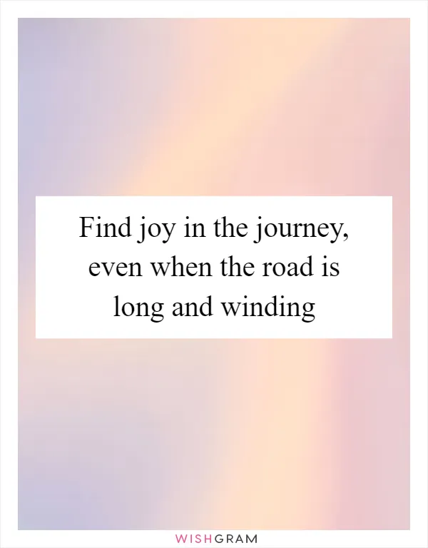 Find joy in the journey, even when the road is long and winding