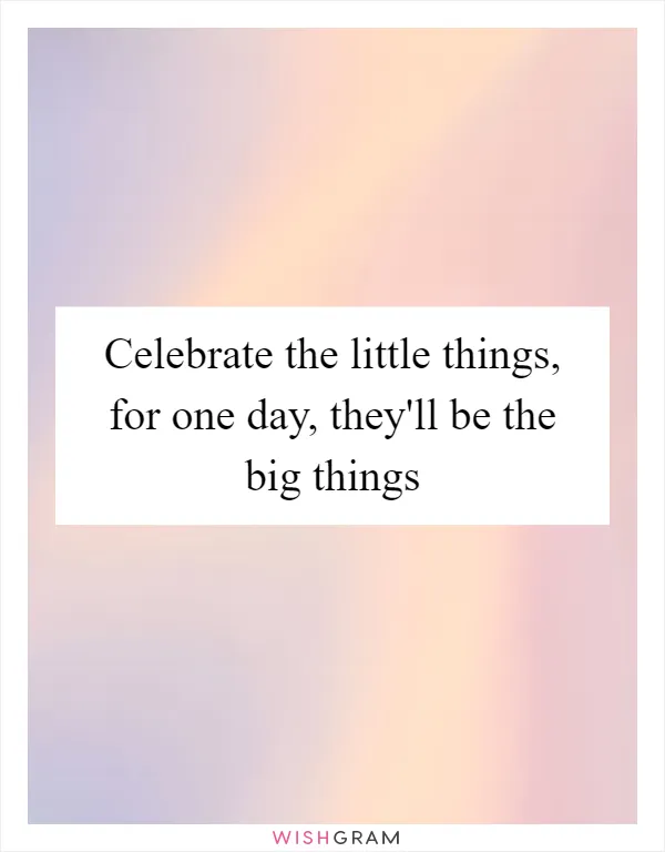 Celebrate the little things, for one day, they'll be the big things