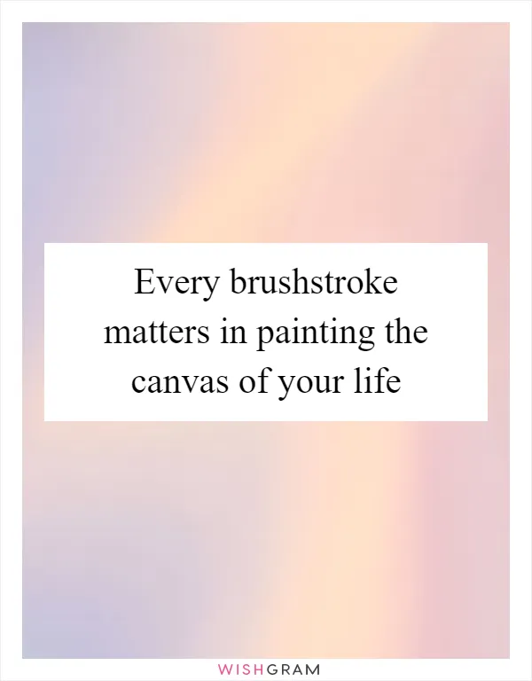 Every brushstroke matters in painting the canvas of your life