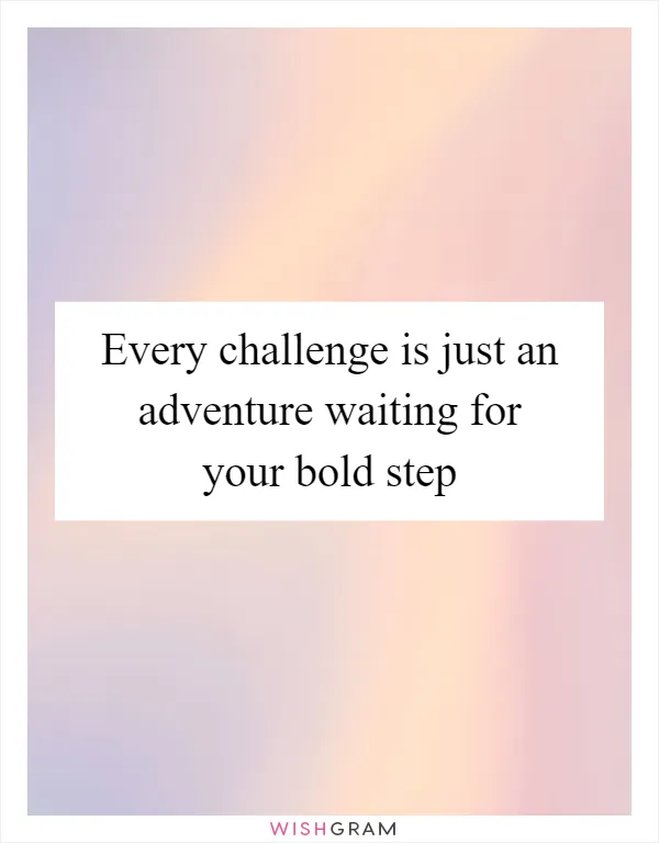 Every challenge is just an adventure waiting for your bold step