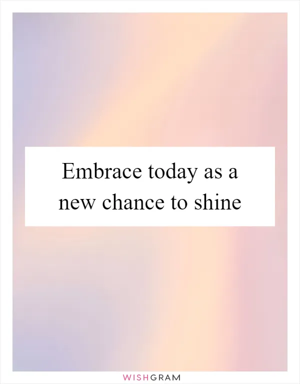 Embrace today as a new chance to shine