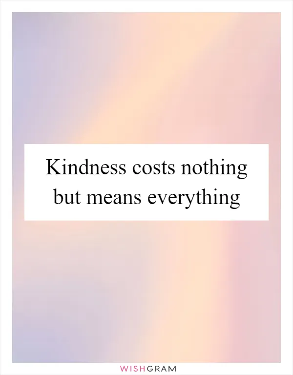 Kindness costs nothing but means everything