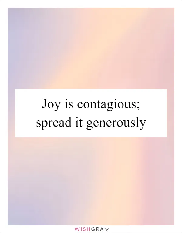 Joy is contagious; spread it generously