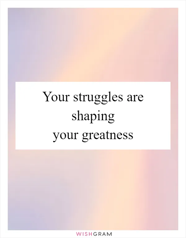Your struggles are shaping your greatness