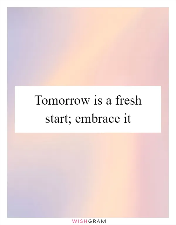 Tomorrow is a fresh start; embrace it