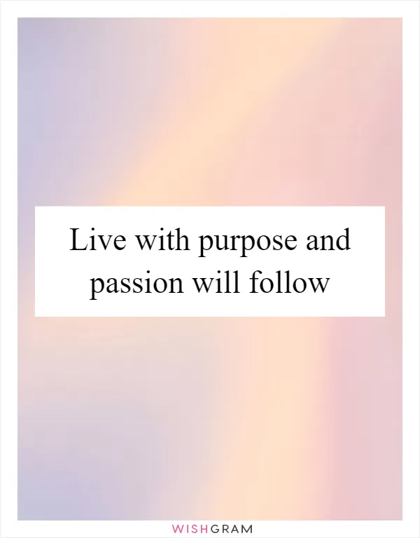 Live with purpose and passion will follow