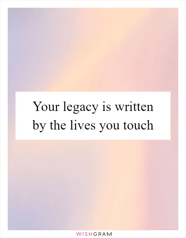 Your legacy is written by the lives you touch