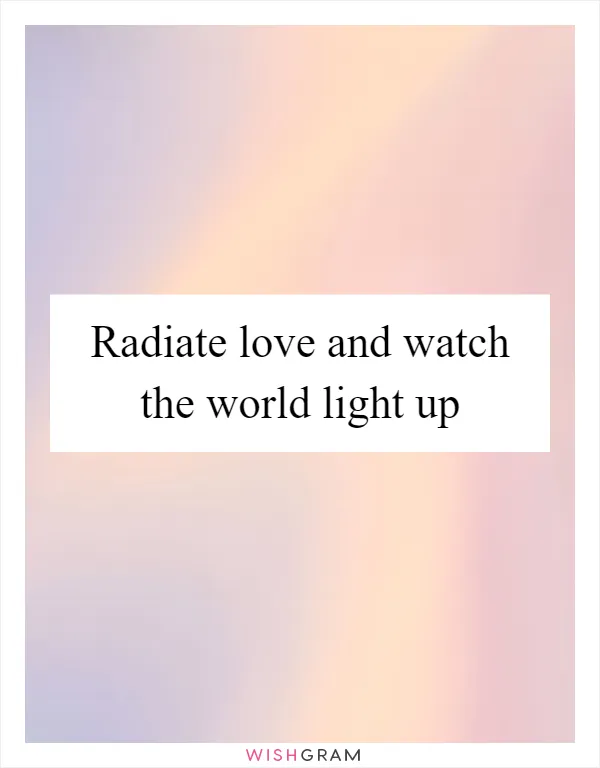 Radiate love and watch the world light up