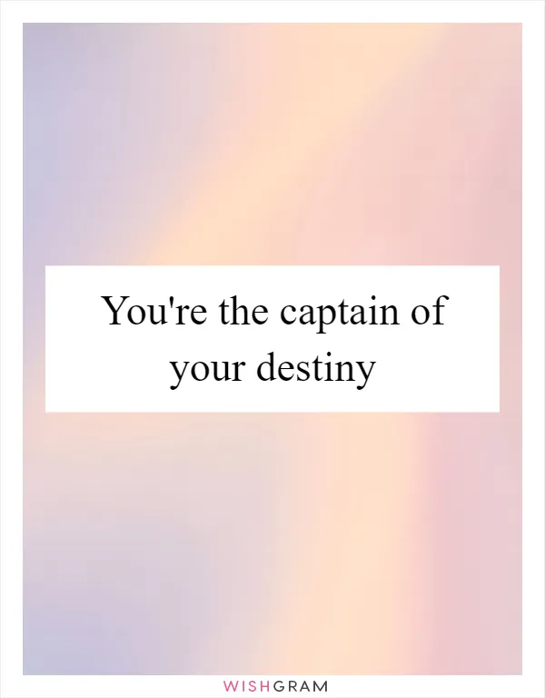 You're the captain of your destiny