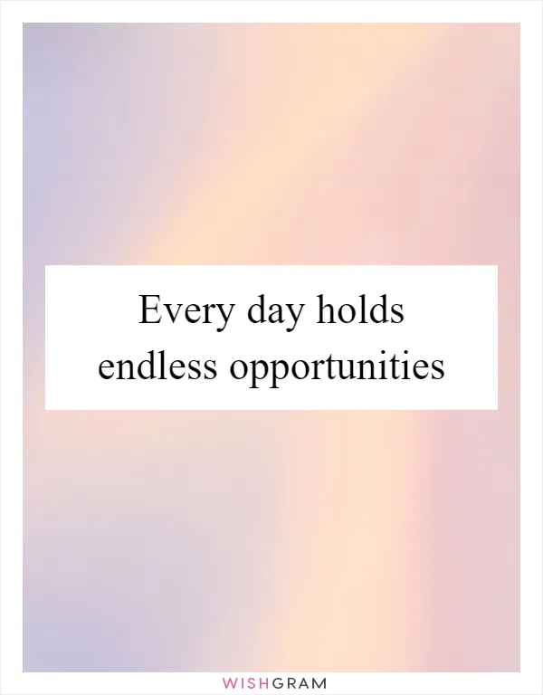 Every day holds endless opportunities