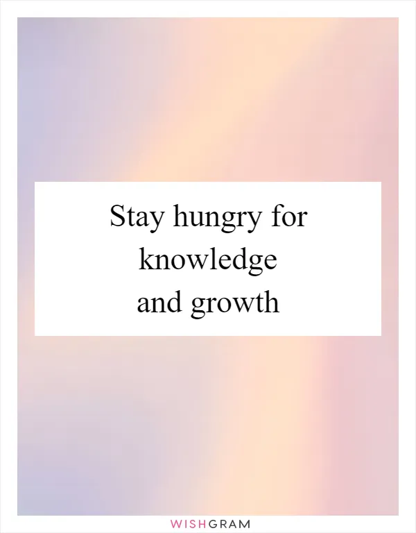 Stay hungry for knowledge and growth