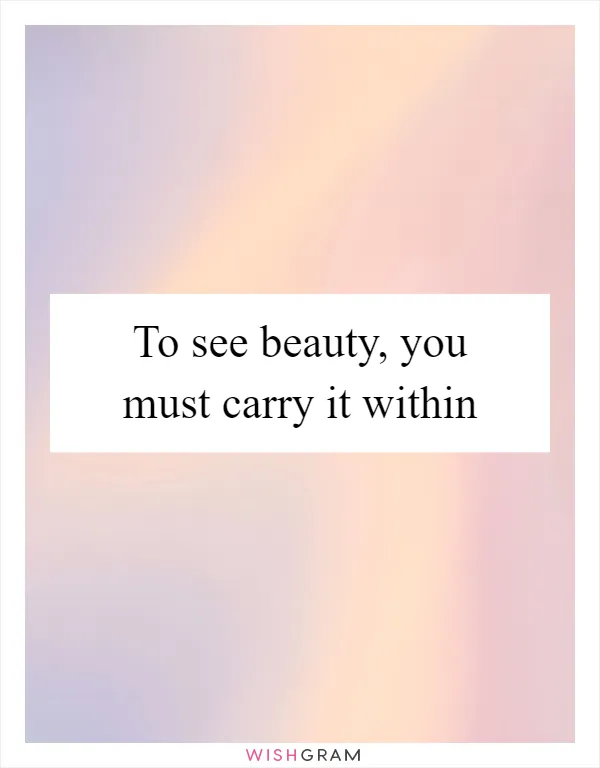 To see beauty, you must carry it within