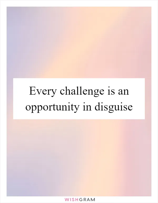 Every challenge is an opportunity in disguise