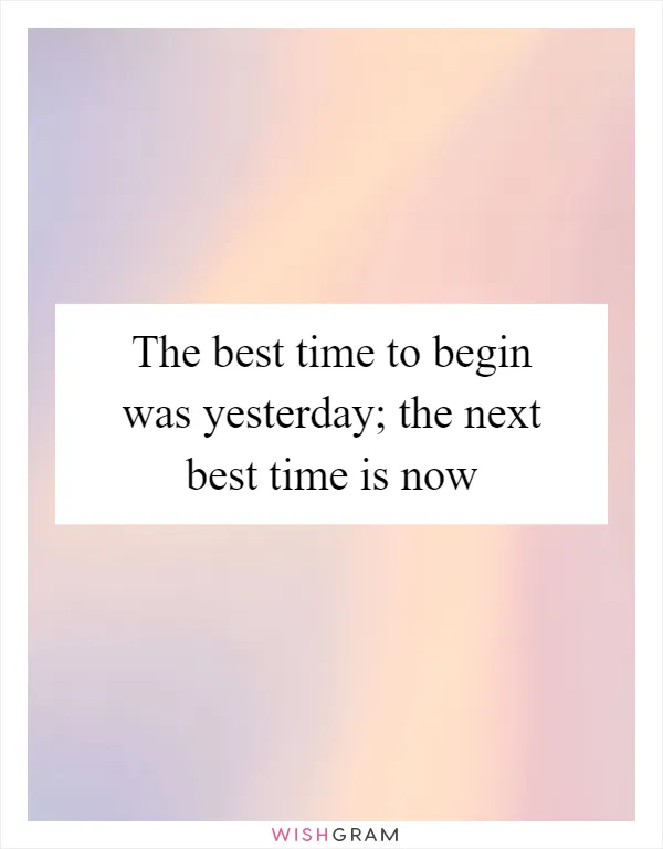 The best time to begin was yesterday; the next best time is now