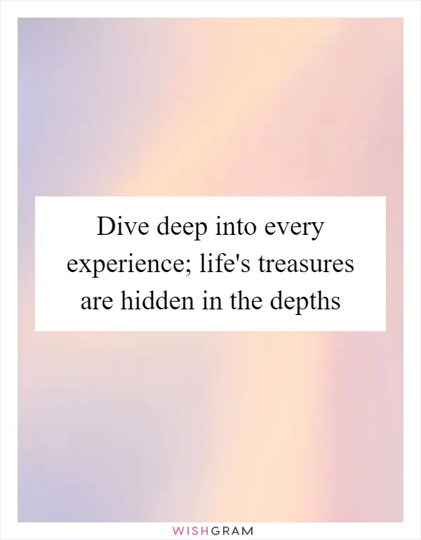 Dive deep into every experience; life's treasures are hidden in the depths