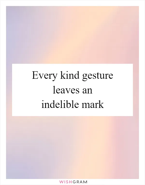 Every kind gesture leaves an indelible mark