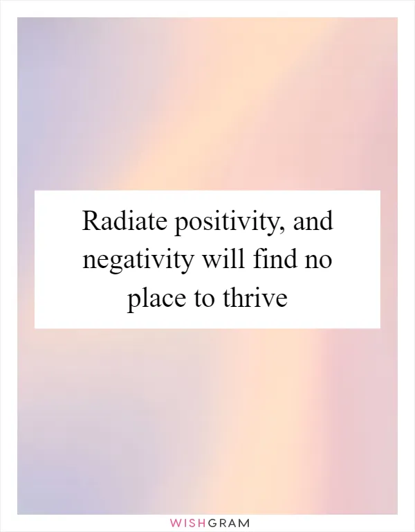 Radiate positivity, and negativity will find no place to thrive