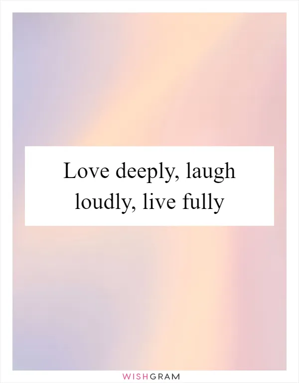 Love deeply, laugh loudly, live fully