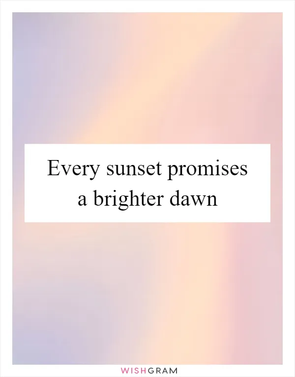 Every sunset promises a brighter dawn