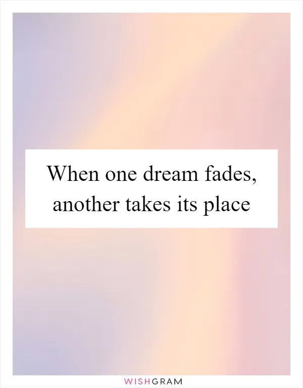 When one dream fades, another takes its place