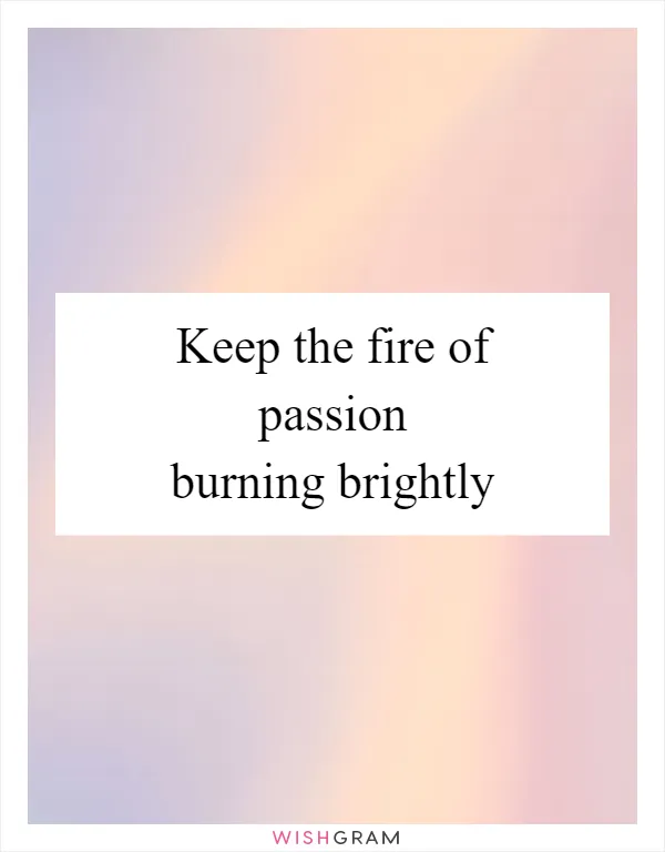Keep the fire of passion burning brightly
